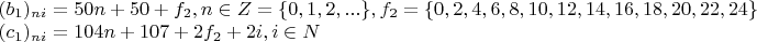 $
\begin{array}{l}
 (b_1 )_{ni}  = 50n + 50 + f_2 ,  n \in Z = \{ 0,1,2,...\} ,   f_2  = \{ 0,2,4,6,8,10,12,14,16,18,20,22,24\}  \\ 
 (c_1 )_{ni}  = 104n + 107 + 2f_2  + 2i, i \in N \\ 
 \end{array}
$