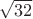 $\sqrt{32}$