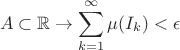$$ A \subset \mathbb{R} \to \sum\limits_{k=1}^{\infty} \mu(I_k) < \epsilon$$