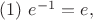 $ (1) ~e^{-1} = e,