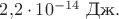 $2{,}2\cdot 10^{-14}\text{ Дж}.$