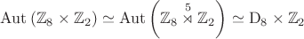 $$\mathrm{Aut}\left(\mathbb{Z}_8\times\mathbb{Z}_2\right)\simeq\mathrm{Aut}\left(\mathbb{Z}_8\overset{5}{\rtimes}\mathbb{Z}_2\right)\simeq\mathrm{D}_8\times\mathbb{Z}_2$$