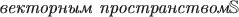 $\textit{векторным пространством} \mathbb{S}$