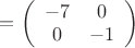 $=\left( \begin{array}{cc} -7 & 0\\ 0 & -1 \end{array} \right)$