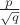 $\frac{p}{\sqrt{q}}$