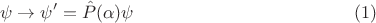 $$ \psi \to \psi'=\hat{P}(\alpha) \psi \eqno{(1)}$$