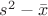 $s^2-\bar{x}$