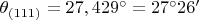 $\theta_{(111)}=27,429^\circ = 27^\circ 26'$