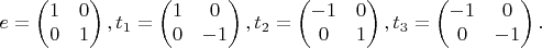 $$
 e
=
\begin{pmatrix}
1 & 0 \\
0 & 1
\end{pmatrix},
\\
t_1
=
\begin{pmatrix}
1 & 0 \\
0 & -1
\end{pmatrix},
\\
t_2
=
\begin{pmatrix}
-1 & 0 \\
0 & 1
\end{pmatrix},
\\
t_3
=
\begin{pmatrix}
-1 & 0 \\
0 & -1
\end{pmatrix}.
$$