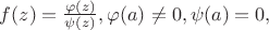 $f(z)=\frac{\varphi(z)}{\psi(z)}, \varphi(a)\ne 0, \psi (a)=0, $