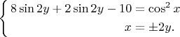 $
 \left\{
\begin{aligned}
8\sin{2y}+2\sin{2y}-10&=\cos^2{x}\\
x & = \pm2y.\\
\end{aligned}
\right. $