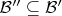 $\mathcal B''\subseteq\mathcal B'$