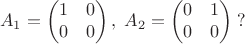 $$A_1=\begin{pmatrix} 1 & 0 \\ 0 & 0 \end{pmatrix}, \; A_2=\begin{pmatrix} 0 & 1 \\ 0 & 0 \end{pmatrix} \; ?$$
