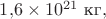 $1{,}6\times 10^{21}\text{ кг},$