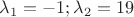 $\[{\lambda _1} =  - 1;{\lambda _2} = 19\]$