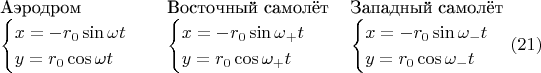 \begin{tabular}{lll}Аэродром&Восточный самолёт&Западный самолёт\\ $\begin{cases}x=-r_0\sin\omega t\\ y=r_0\cos\omega t\end{cases}$ & $\begin{cases}x=-r_0\sin\omega_+ t\\ y=r_0\cos\omega_+ t\end{cases}$ & $\begin{cases}x=-r_0\sin\omega_- t\\ y=r_0\cos\omega_- t\end{cases}\eqno{(21)}$ \end{tabular}