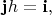 $\mathbf{j}h=\mathbf{i},$