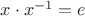 $x\cdot x^{-1}=e$