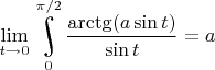 $\lim\limits_{t\to 0}\underset{0}{\overset{\pi/2}{\raisebox{-3}{\rotatebox{17}{\LARGE\ensuremath{\int}}}}}\dfrac{\arctg(a\sin t)}{\sin t}=a$