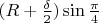 $(R+ \frac {\delta} 2) \sin \frac {\pi}{4}$