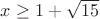 $x\geq1+\sqrt{15}$