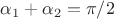 $\alpha_1+\alpha_2 = \pi/2$