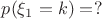 $p(\xi_1=k) = ?$