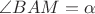 $\angle BAM = \alpha$ $\angle BAM = \alpha$