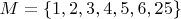 $M=\left\lbrace 1, 2, 3, 4, 5, 6, 25\rbrace$