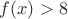 $f(x)>8$