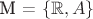 M = $\{\mathbb{R}, A\}$