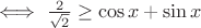 $\iff \frac{2}{\sqrt{2}} \geq \cos{x}+\sin{x}$