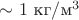 $\sim 1\text{ кг}/\text{м}^3$ $\sim 1\text{ кг}/\text{м}^3$