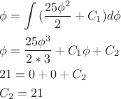 \[
\begin{gathered}
  \phi  = \int {(\frac{{25\phi ^2 }}
{2} + C_1 )} d\phi  \hfill \\
  \phi  = \frac{{25\phi ^3 }}
{{2*3}} + C_1 \phi  + C_2  \hfill \\
  21 = 0 + 0 + C_2  \hfill \\
  C_2  = 21 \hfill \\ 
\end{gathered} 
\]