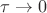 $\tau \rightarrow 0$