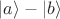 $|a\rangle - |b\rangle$ $|a\rangle - |b\rangle$