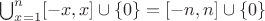$\bigcup_{x = 1}^n [-x, x] \cup \{0\} = [-n, n] \cup \{0\}$
