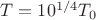 $T=10^{1/4}T_0$
