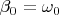 $ \beta_{0} =
\omega_{0} $