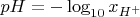 $pH=-\log_{10} x_{H^+}$
