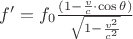 $f' = f_0 \frac { (1 - \frac { v } { c } \cdot \cos { \theta } ) } { \sqrt { 1 - \frac { v^2 } { c^2 } } } $