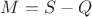 $M=S-Q$ $M=S-Q$