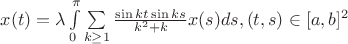 $x(t)=\lambda \int\limits_0^\pi \sum\limits_{k\geq 1}\frac{\sin kt\sin ks}{k^2+k}x(s)ds, (t,s)\in [a,b]^2$