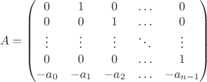 $$
A = \begin{pmatrix}
0 & 1 & 0 & \ldots & 0 \\
0 & 0 & 1 & \ldots & 0 \\
\vdots & \vdots & \vdots & \ddots & \vdots \\
0 & 0 & 0 & \ldots & 1 \\
-a_0 & -a_1 & -a_2 & \ldots & -a_{n-1}
\end{pmatrix}
$$
