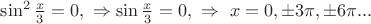 $\sin^2 \frac x 3 = 0 , \ \Rightarrow \sin \frac x 3 = 0 , \ \Rightarrow \ x= 0, \pm 3\pi, \pm 6\pi...$
