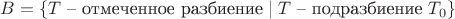 $B = \{T \text{ -- отмеченное разбиение} \mid T \text{ -- подразбиение } T_0\}$
