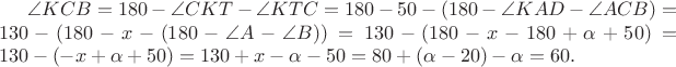 \angle KCB = 180 - \angle CKT - \angle KTC = 180 - 50 - (180 - \angle KAD - \angle ACB) = 130 - (180 - x - (180 - \angle A - \angle B)) = 130 - (180 - x - 180 + \alpha + 50) = 130 - ( -x + \alpha + 50) = 130 + x - \alpha - 50 = 80 + (\alpha - 20) - \alpha = 60.