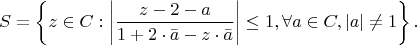 $$S=\left\{z\in C: \left|\frac{z-2-a}{1+2\cdot \bar a-z\cdot \bar a}\right|\le1, \forall a\in C,|a| \ne 1\right\}.$$