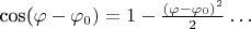 cos(\varphi-\varphi_0)=1-\frac{(\varphi-\varphi_0)^2}{2}\ldots