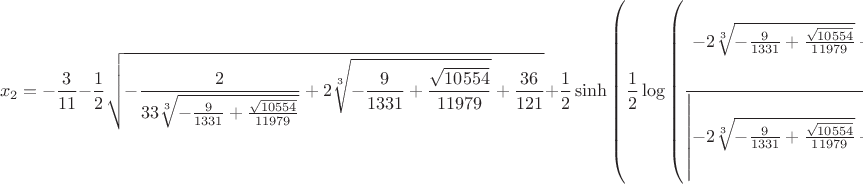 $$x_{2} = - \frac{3}{11} - \frac{1}{2} \sqrt{- \frac{2}{33 \sqrt[3]{- \frac{9}{1331} + \frac{\sqrt{10554}}{11979}}} + 2 \sqrt[3]{- \frac{9}{1331} + \frac{\sqrt{10554}}{11979}} + \frac{36}{121}} + \frac{1}{2} \sinh{\left (\frac{1}{2} \log{\left (\frac{- 2 \sqrt[3]{- \frac{9}{1331} + \frac{\sqrt{10554}}{11979}} + \frac{2}{33 \sqrt[3]{- \frac{9}{1331} + \frac{\sqrt{10554}}{11979}}} + \frac{72}{121} + \frac{432}{1331 \sqrt{- \frac{2}{33 \sqrt[3]{- \frac{9}{1331} + \frac{\sqrt{10554}}{11979}}} + 2 \sqrt[3]{- \frac{9}{1331} + \frac{\sqrt{10554}}{11979}} + \frac{36}{121}}}}{\left|{- 2 \sqrt[3]{- \frac{9}{1331} + \frac{\sqrt{10554}}{11979}} + \frac{2}{33 \sqrt[3]{- \frac{9}{1331} + \frac{\sqrt{10554}}{11979}}} + \frac{72}{121} + \frac{432}{1331 \sqrt{- \frac{2}{33 \sqrt[3]{- \frac{9}{1331} + \frac{\sqrt{10554}}{11979}}} + 2 \sqrt[3]{- \frac{9}{1331} + \frac{\sqrt{10554}}{11979}} + \frac{36}{121}}}}\right|} \right )} \right )} \sqrt{\left|{- 2 \sqrt[3]{- \frac{9}{1331} + \frac{\sqrt{10554}}{11979}} + \frac{2}{33 \sqrt[3]{- \frac{9}{1331} + \frac{\sqrt{10554}}{11979}}} + \frac{72}{121} + \frac{432}{1331 \sqrt{- \frac{2}{33 \sqrt[3]{- \frac{9}{1331} + \frac{\sqrt{10554}}{11979}}} + 2 \sqrt[3]{- \frac{9}{1331} + \frac{\sqrt{10554}}{11979}} + \frac{36}{121}}}}\right|} + \frac{1}{2} \cosh{\left (\frac{1}{2} \log{\left (\frac{- 2 \sqrt[3]{- \frac{9}{1331} + \frac{\sqrt{10554}}{11979}} + \frac{2}{33 \sqrt[3]{- \frac{9}{1331} + \frac{\sqrt{10554}}{11979}}} + \frac{72}{121} + \frac{432}{1331 \sqrt{- \frac{2}{33 \sqrt[3]{- \frac{9}{1331} + \frac{\sqrt{10554}}{11979}}} + 2 \sqrt[3]{- \frac{9}{1331} + \frac{\sqrt{10554}}{11979}} + \frac{36}{121}}}}{\left|{- 2 \sqrt[3]{- \frac{9}{1331} + \frac{\sqrt{10554}}{11979}} + \frac{2}{33 \sqrt[3]{- \frac{9}{1331} + \frac{\sqrt{10554}}{11979}}} + \frac{72}{121} + \frac{432}{1331 \sqrt{- \frac{2}{33 \sqrt[3]{- \frac{9}{1331} + \frac{\sqrt{10554}}{11979}}} + 2 \sqrt[3]{- \frac{9}{1331} + \frac{\sqrt{10554}}{11979}} + \frac{36}{121}}}}\right|} \right )} \right )} \sqrt{\left|{- 2 \sqrt[3]{- \frac{9}{1331} + \frac{\sqrt{10554}}{11979}} + \frac{2}{33 \sqrt[3]{- \frac{9}{1331} + \frac{\sqrt{10554}}{11979}}} + \frac{72}{121} + \frac{432}{1331 \sqrt{- \frac{2}{33 \sqrt[3]{- \frac{9}{1331} + \frac{\sqrt{10554}}{11979}}} + 2 \sqrt[3]{- \frac{9}{1331} + \frac{\sqrt{10554}}{11979}} + \frac{36}{121}}}}\right|}$$